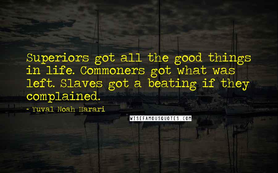 Yuval Noah Harari Quotes: Superiors got all the good things in life. Commoners got what was left. Slaves got a beating if they complained.