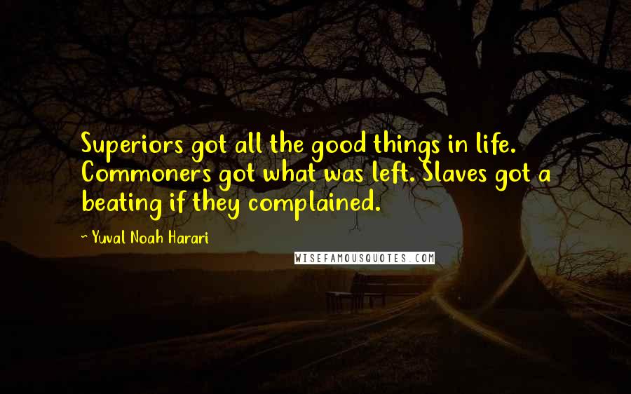 Yuval Noah Harari Quotes: Superiors got all the good things in life. Commoners got what was left. Slaves got a beating if they complained.