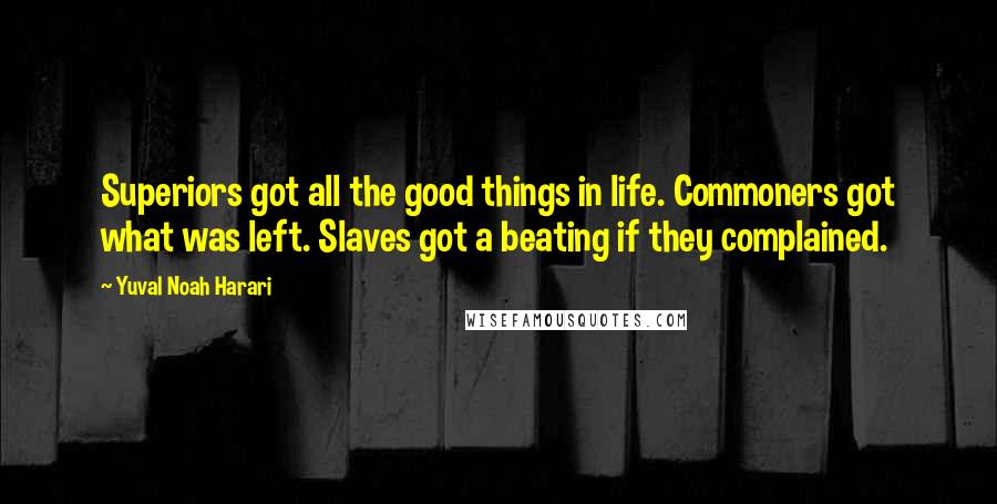 Yuval Noah Harari Quotes: Superiors got all the good things in life. Commoners got what was left. Slaves got a beating if they complained.