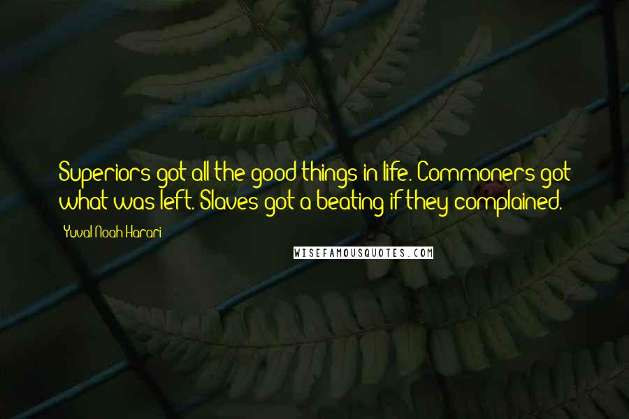 Yuval Noah Harari Quotes: Superiors got all the good things in life. Commoners got what was left. Slaves got a beating if they complained.