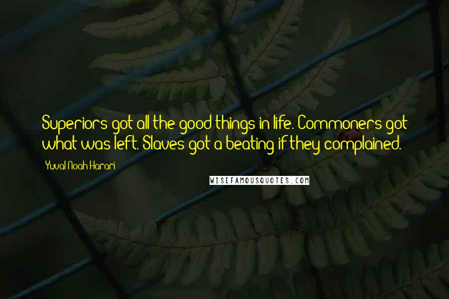 Yuval Noah Harari Quotes: Superiors got all the good things in life. Commoners got what was left. Slaves got a beating if they complained.