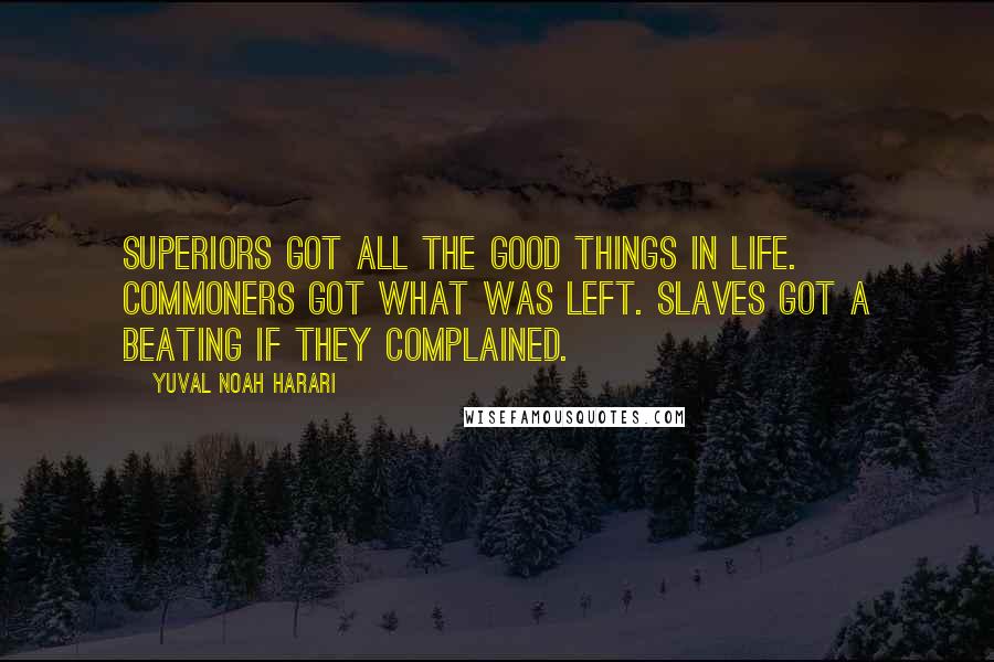 Yuval Noah Harari Quotes: Superiors got all the good things in life. Commoners got what was left. Slaves got a beating if they complained.