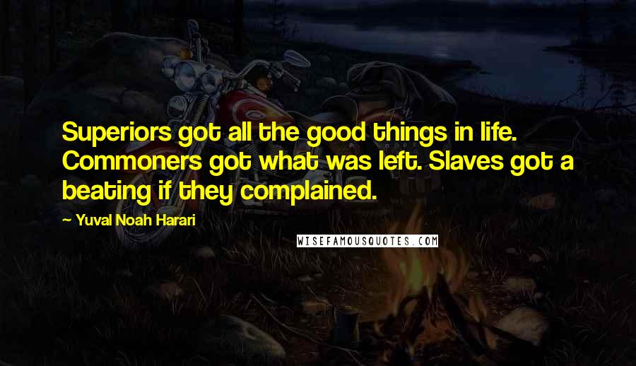 Yuval Noah Harari Quotes: Superiors got all the good things in life. Commoners got what was left. Slaves got a beating if they complained.