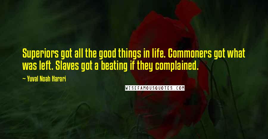 Yuval Noah Harari Quotes: Superiors got all the good things in life. Commoners got what was left. Slaves got a beating if they complained.