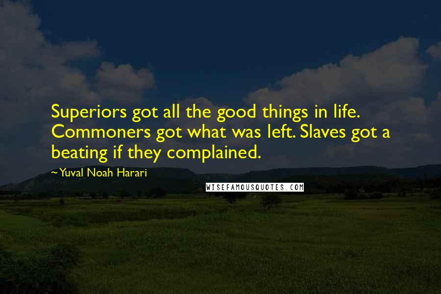 Yuval Noah Harari Quotes: Superiors got all the good things in life. Commoners got what was left. Slaves got a beating if they complained.