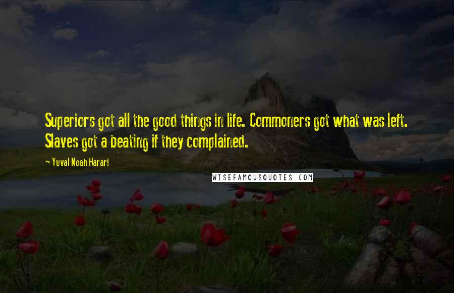 Yuval Noah Harari Quotes: Superiors got all the good things in life. Commoners got what was left. Slaves got a beating if they complained.