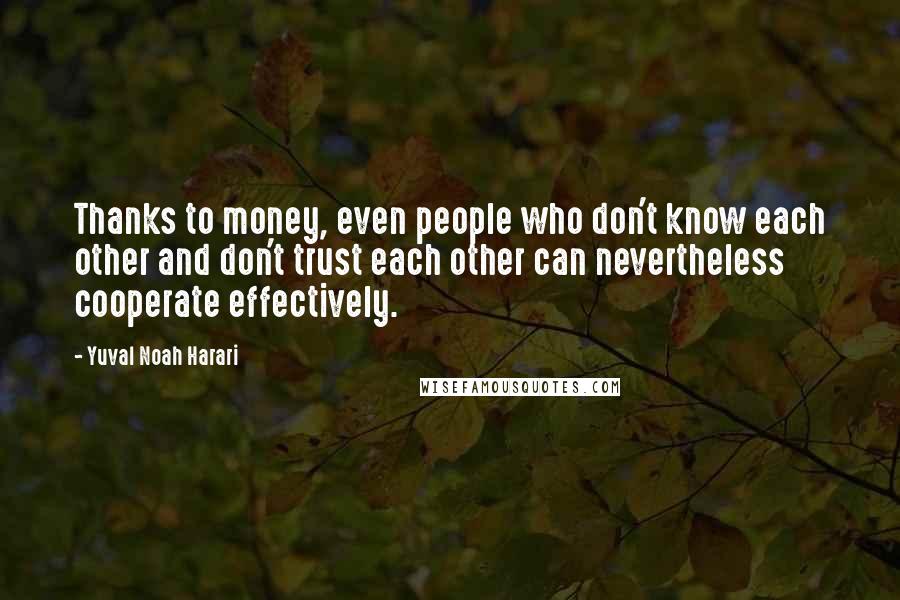 Yuval Noah Harari Quotes: Thanks to money, even people who don't know each other and don't trust each other can nevertheless cooperate effectively.