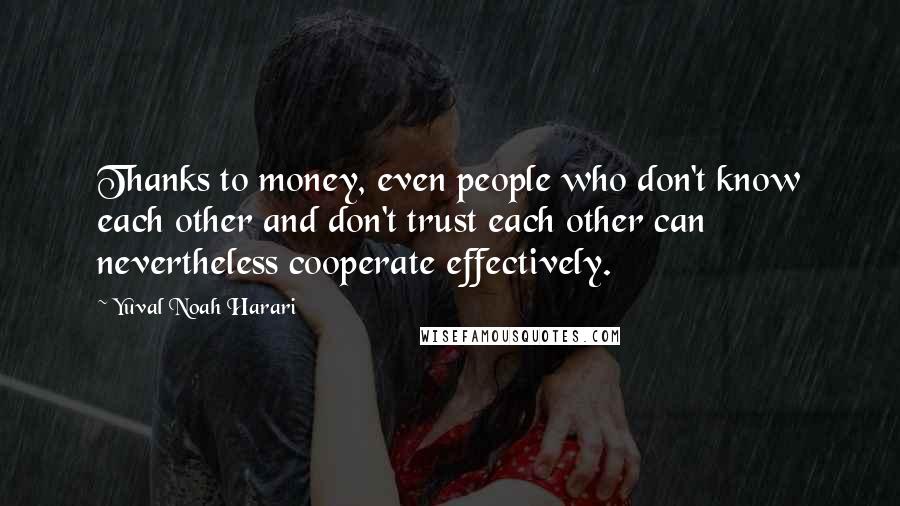 Yuval Noah Harari Quotes: Thanks to money, even people who don't know each other and don't trust each other can nevertheless cooperate effectively.