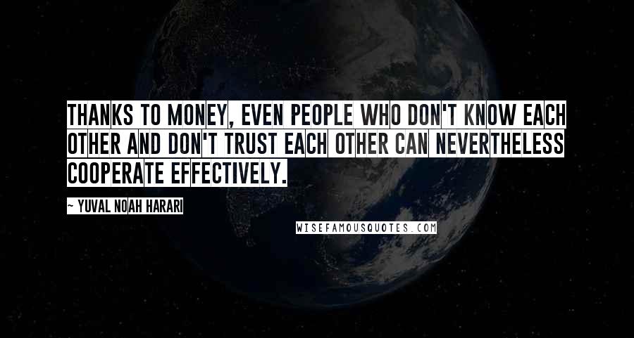Yuval Noah Harari Quotes: Thanks to money, even people who don't know each other and don't trust each other can nevertheless cooperate effectively.