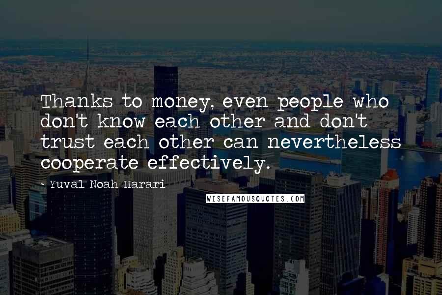Yuval Noah Harari Quotes: Thanks to money, even people who don't know each other and don't trust each other can nevertheless cooperate effectively.