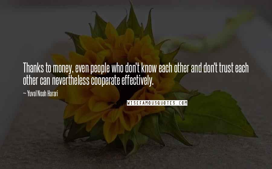 Yuval Noah Harari Quotes: Thanks to money, even people who don't know each other and don't trust each other can nevertheless cooperate effectively.