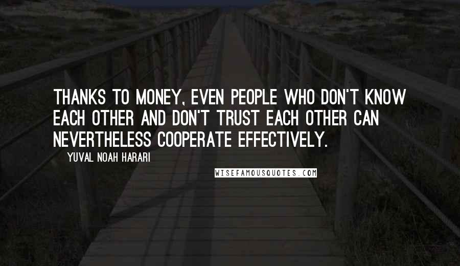 Yuval Noah Harari Quotes: Thanks to money, even people who don't know each other and don't trust each other can nevertheless cooperate effectively.