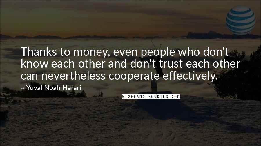 Yuval Noah Harari Quotes: Thanks to money, even people who don't know each other and don't trust each other can nevertheless cooperate effectively.