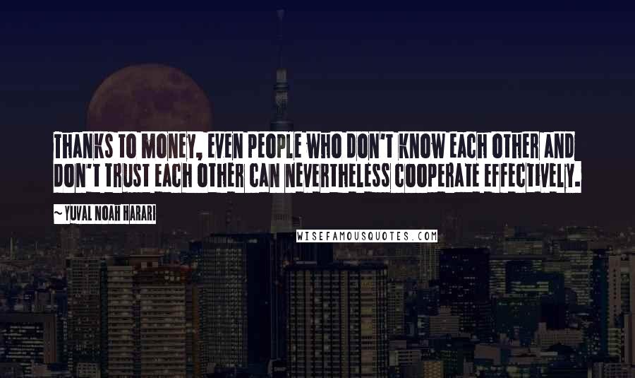 Yuval Noah Harari Quotes: Thanks to money, even people who don't know each other and don't trust each other can nevertheless cooperate effectively.