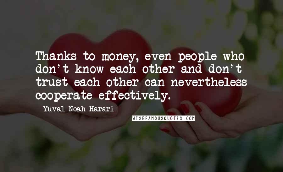 Yuval Noah Harari Quotes: Thanks to money, even people who don't know each other and don't trust each other can nevertheless cooperate effectively.