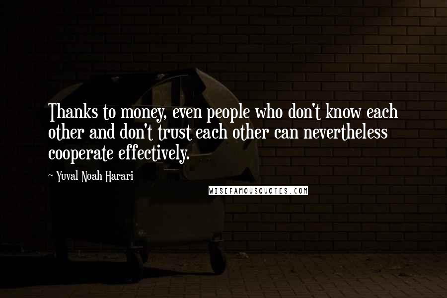Yuval Noah Harari Quotes: Thanks to money, even people who don't know each other and don't trust each other can nevertheless cooperate effectively.