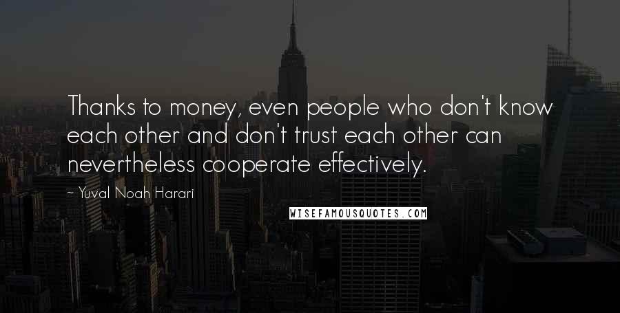 Yuval Noah Harari Quotes: Thanks to money, even people who don't know each other and don't trust each other can nevertheless cooperate effectively.