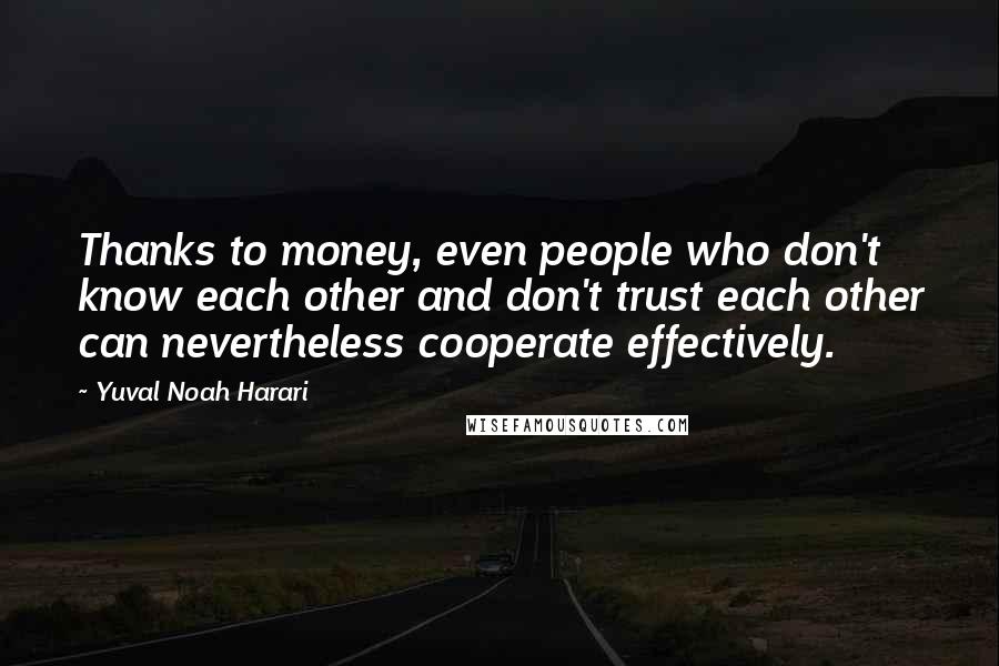 Yuval Noah Harari Quotes: Thanks to money, even people who don't know each other and don't trust each other can nevertheless cooperate effectively.