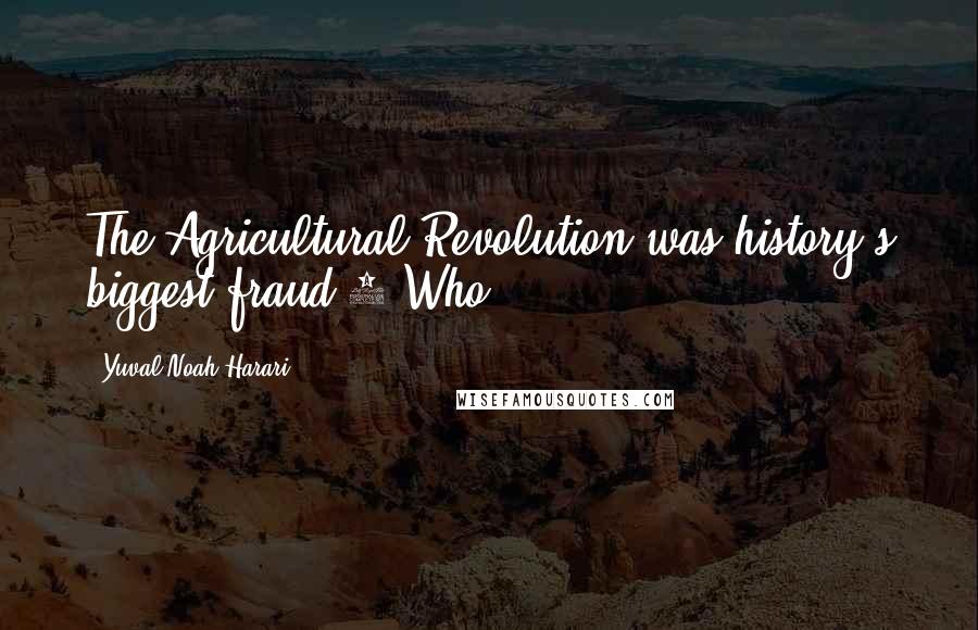 Yuval Noah Harari Quotes: The Agricultural Revolution was history's biggest fraud.2 Who