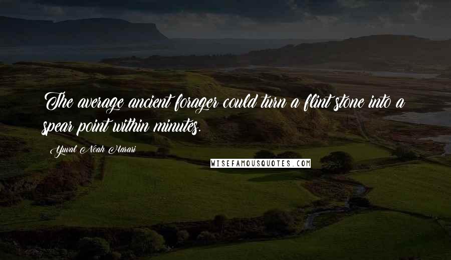 Yuval Noah Harari Quotes: The average ancient forager could turn a flint stone into a spear point within minutes.