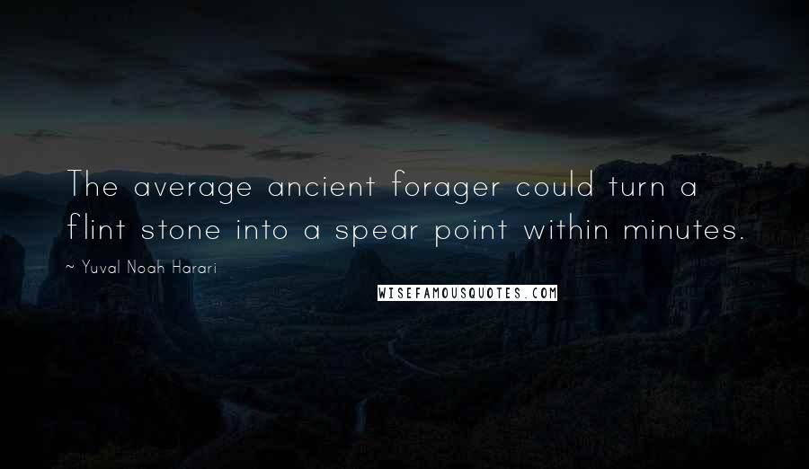 Yuval Noah Harari Quotes: The average ancient forager could turn a flint stone into a spear point within minutes.