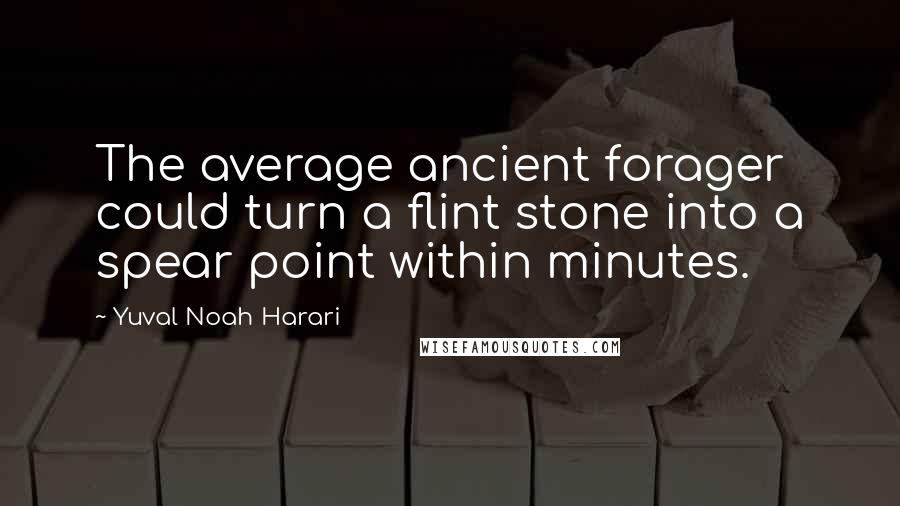 Yuval Noah Harari Quotes: The average ancient forager could turn a flint stone into a spear point within minutes.