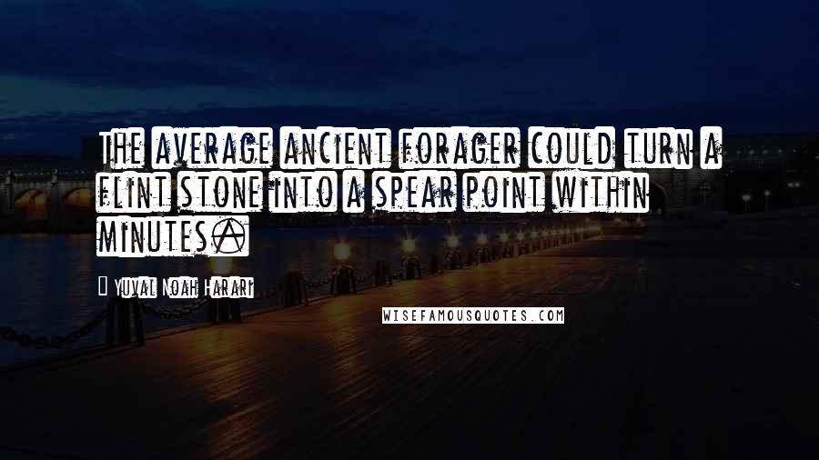 Yuval Noah Harari Quotes: The average ancient forager could turn a flint stone into a spear point within minutes.