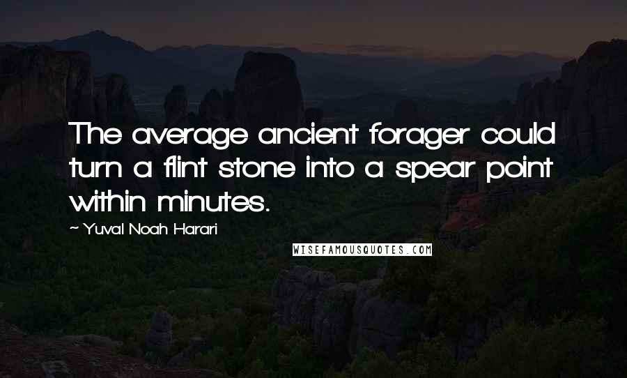 Yuval Noah Harari Quotes: The average ancient forager could turn a flint stone into a spear point within minutes.