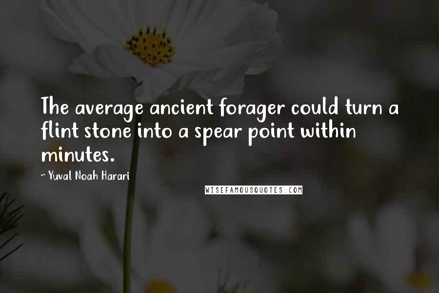 Yuval Noah Harari Quotes: The average ancient forager could turn a flint stone into a spear point within minutes.