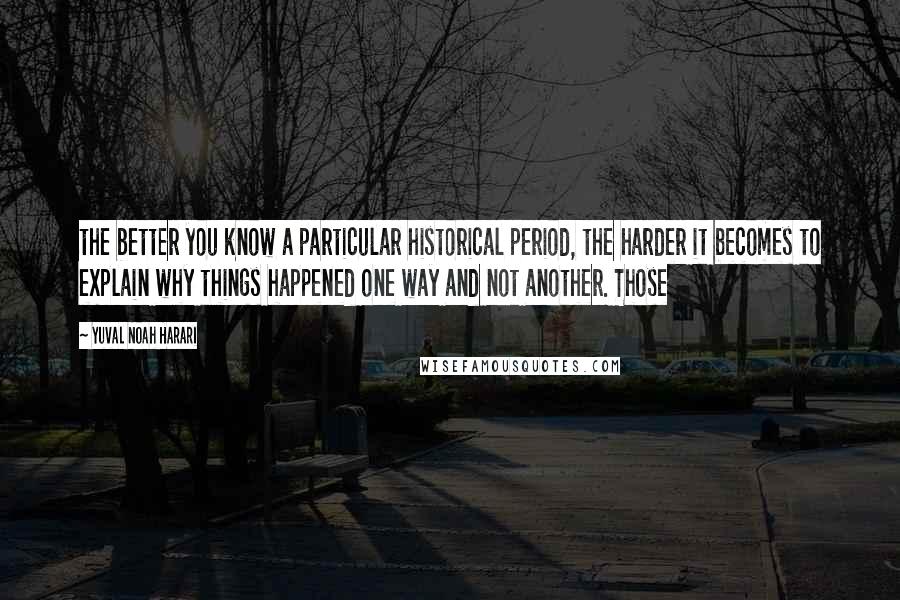 Yuval Noah Harari Quotes: the better you know a particular historical period, the harder it becomes to explain why things happened one way and not another. Those