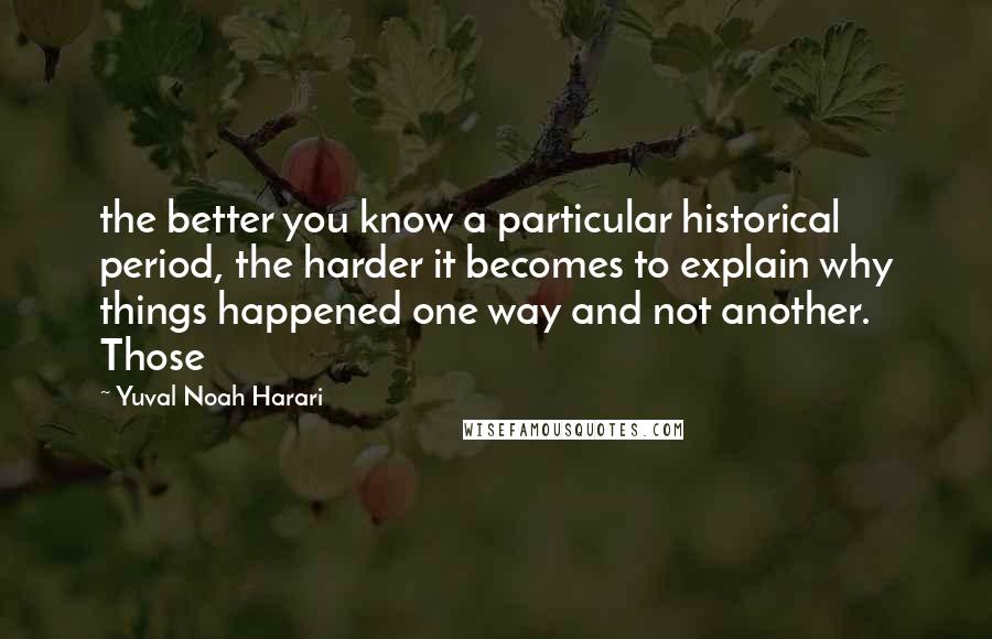 Yuval Noah Harari Quotes: the better you know a particular historical period, the harder it becomes to explain why things happened one way and not another. Those