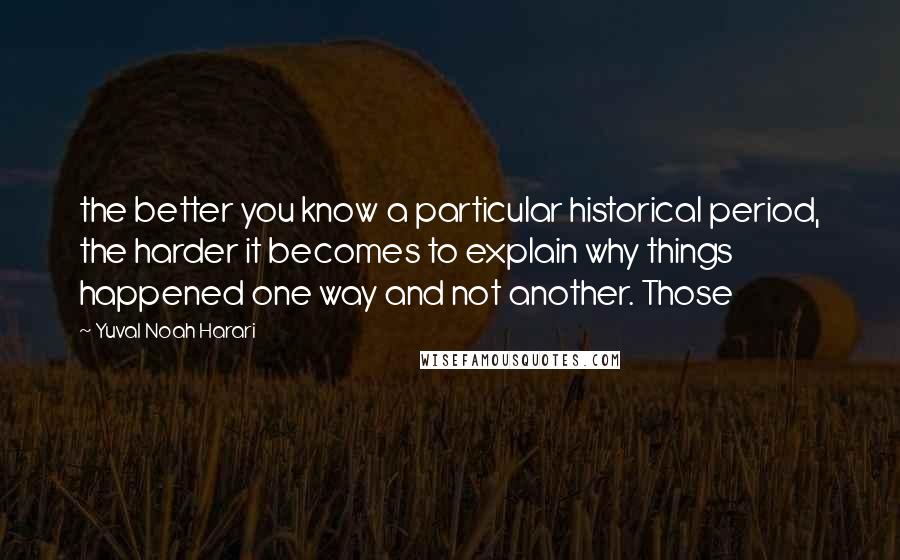 Yuval Noah Harari Quotes: the better you know a particular historical period, the harder it becomes to explain why things happened one way and not another. Those