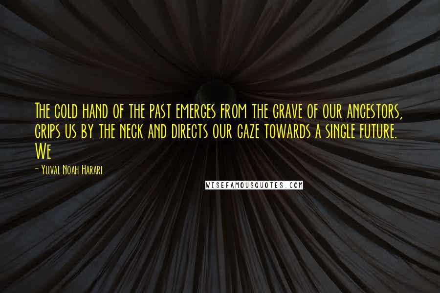 Yuval Noah Harari Quotes: The cold hand of the past emerges from the grave of our ancestors, grips us by the neck and directs our gaze towards a single future. We