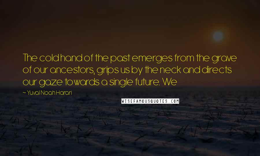 Yuval Noah Harari Quotes: The cold hand of the past emerges from the grave of our ancestors, grips us by the neck and directs our gaze towards a single future. We