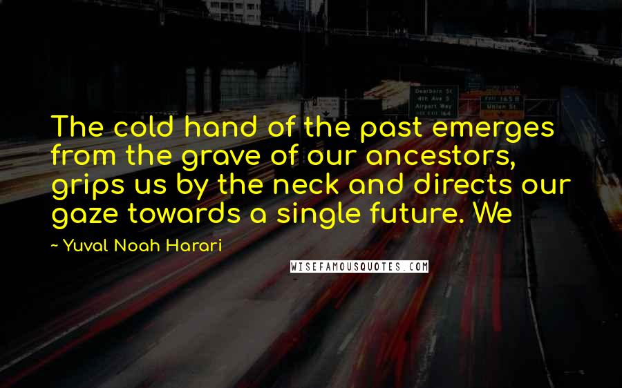 Yuval Noah Harari Quotes: The cold hand of the past emerges from the grave of our ancestors, grips us by the neck and directs our gaze towards a single future. We
