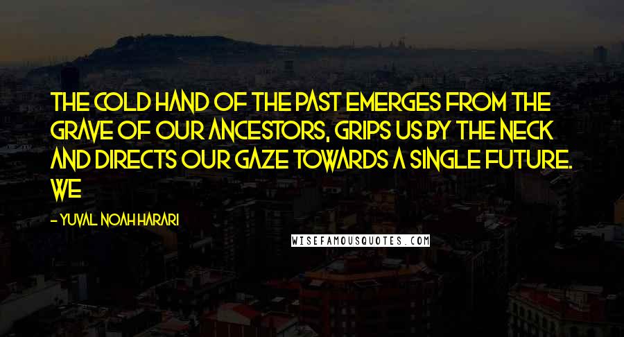 Yuval Noah Harari Quotes: The cold hand of the past emerges from the grave of our ancestors, grips us by the neck and directs our gaze towards a single future. We