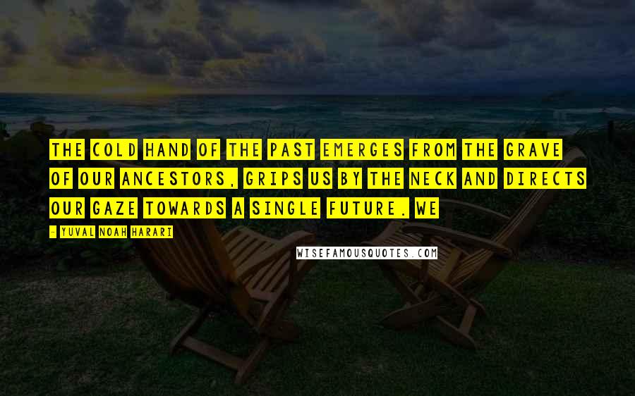 Yuval Noah Harari Quotes: The cold hand of the past emerges from the grave of our ancestors, grips us by the neck and directs our gaze towards a single future. We