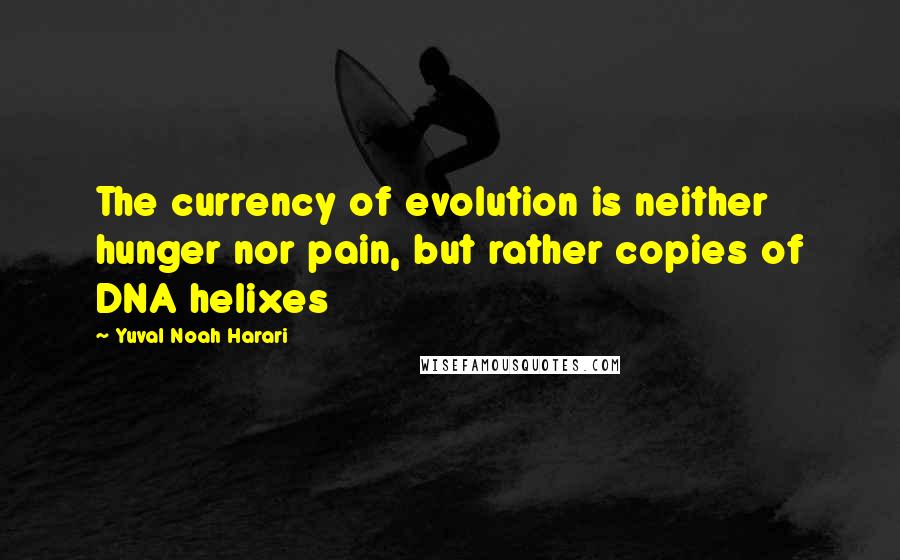 Yuval Noah Harari Quotes: The currency of evolution is neither hunger nor pain, but rather copies of DNA helixes