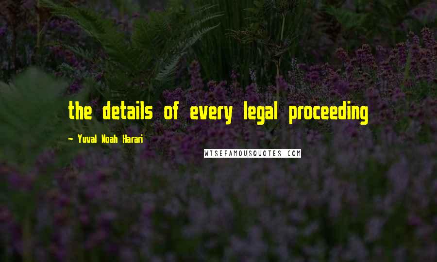 Yuval Noah Harari Quotes: the details of every legal proceeding