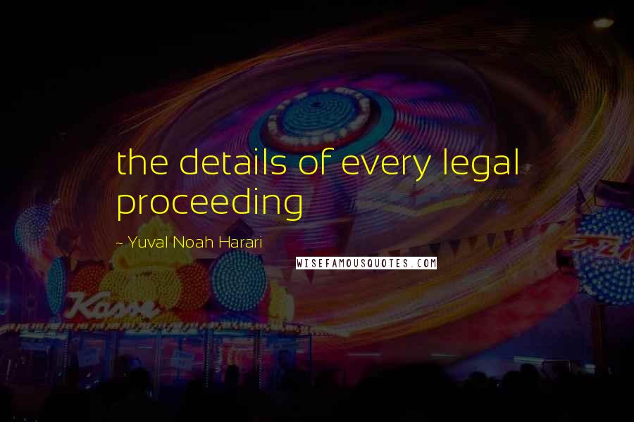 Yuval Noah Harari Quotes: the details of every legal proceeding