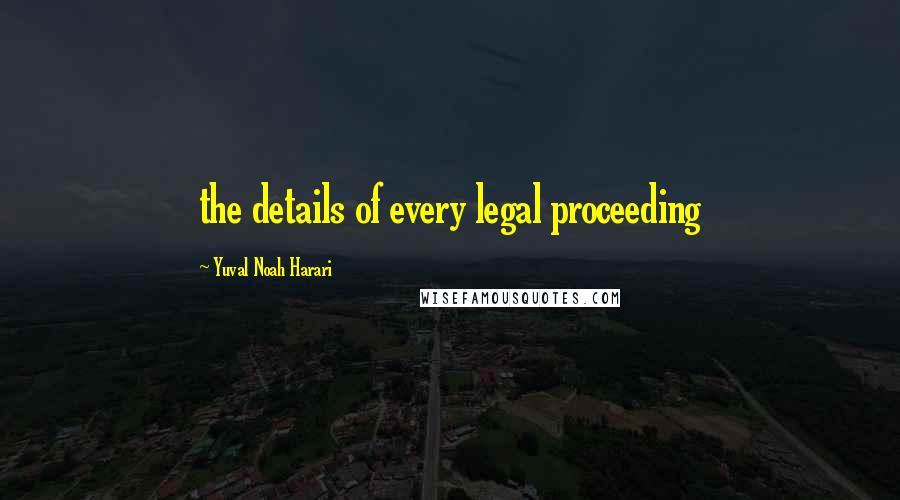 Yuval Noah Harari Quotes: the details of every legal proceeding