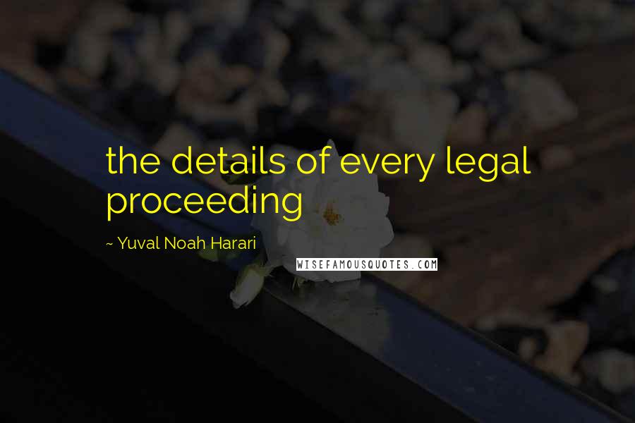 Yuval Noah Harari Quotes: the details of every legal proceeding