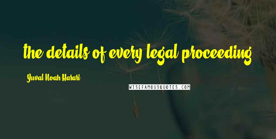Yuval Noah Harari Quotes: the details of every legal proceeding