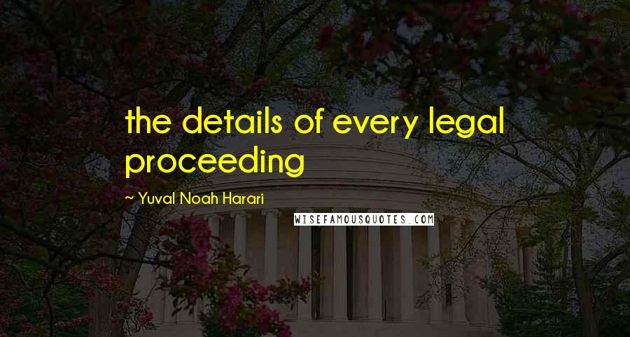 Yuval Noah Harari Quotes: the details of every legal proceeding