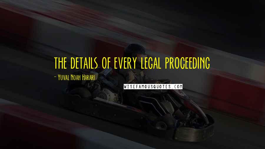 Yuval Noah Harari Quotes: the details of every legal proceeding