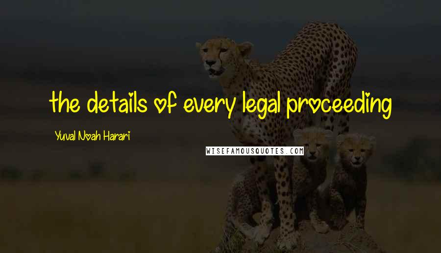 Yuval Noah Harari Quotes: the details of every legal proceeding