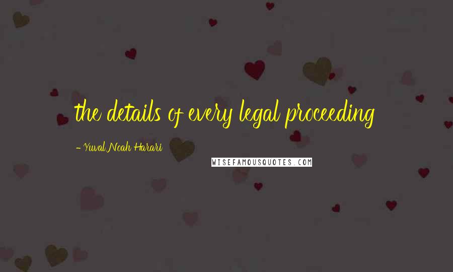 Yuval Noah Harari Quotes: the details of every legal proceeding