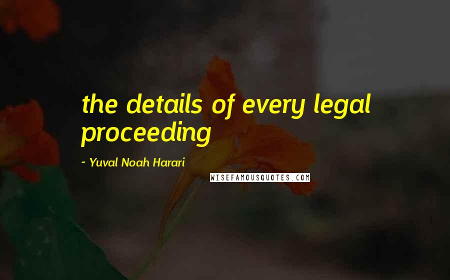 Yuval Noah Harari Quotes: the details of every legal proceeding