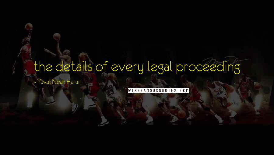 Yuval Noah Harari Quotes: the details of every legal proceeding
