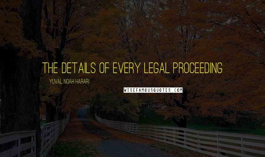 Yuval Noah Harari Quotes: the details of every legal proceeding
